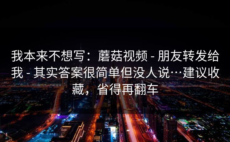 我本来不想写：蘑菇视频 - 朋友转发给我 其实答案很简单但没人说…建议收藏，省得再翻车  第1张